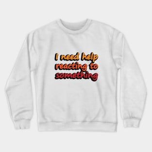 I need help reacting to something Crewneck Sweatshirt